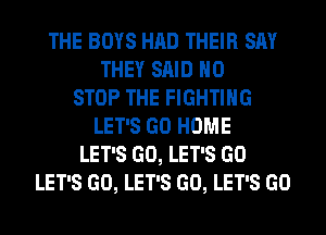 THE BOYS HAD THEIR SAY
THEY SAID H0
STOP THE FIGHTING
LET'S GO HOME
LET'S GO, LET'S GO
LET'S GO, LET'S GO, LET'S GO