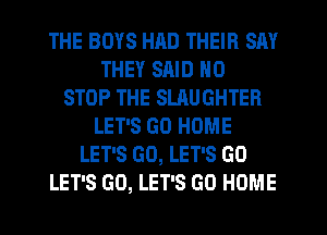 THE BOYS HAD THEIR SAY
THEY SAID N0
STOP THE SLAUGHTER
LET'S GO HOME
LET'S GO, LET'S GO
LET'S GO, LET'S GO HOME