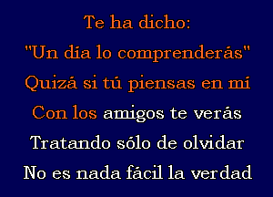 Te ha diChOE

U11 dia 10 comprenderas
Quiza Si t1'1 piensas en mi
C011 los amigos te veras
Tratando 3610 de olvidar

No es nada facil 1a ver dad