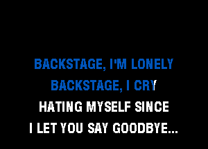 BACKSTAGE, I'M LONELY
BACKSTAGE, l CRY
HATIHG MYSELF SINCE
I LET YOU SAY GOODBYE...