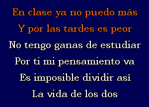 En clase ya no puedo mas
Y por las tardes es peor
N0 tengo ganas de estudiar
Por ti mi pensamiento va
Es imposible dividjr asi
La Vida de los dos