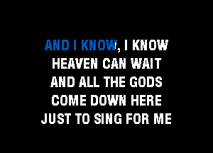AND I KNOW, I KNOW
HEAVEN CAN WAIT
AND ALL THE GODS
COME DOWN HERE

JUST TO SING FOR ME I
