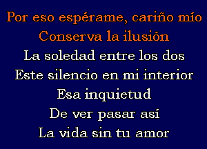 Por eso esptagrame, cariflo mio
Conserva 1a ilusic'm
La soledad entre los dos
Este silencio en mi interior
Esa inquietud
De ver pasar asi

La Vida sin tu amor