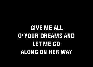 GIVE ME ALL

0' YOUR DREAMS AND
LET ME GO
ALONG ON HER WAY
