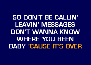 SO DON'T BE CALLIN'
LEAVIN' MESSAGES
DON'T WANNA KNOW
WHERE YOU BEEN
BABY 'CAUSE IT'S OVER