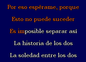 Por eso esptagrame, porque
Esto 110 puede suceder
Es imposible separar asi
La historia de los dos

La soledad entre los dos