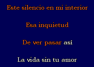 Este silencio en mi interior
Esa inquietud
De ver pasar asi

La Vida sin tu amor