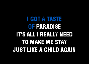 I GOT n TASTE
OF PARADISE
IT'S ALLI RERLLY NEED
TO MAKE ME STAY
JUST LIKE A CHILD AGAIN
