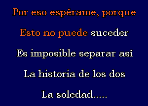 Por eso esptagrame, porque
Esto 110 puede suceder
Es imposible separar asi
La historia de los dos

La soledad .....