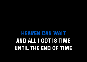 HEAVEN CAN WAIT
AND ALL I GOT IS TIME
UNTIL THE END OF TIME