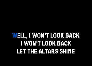 WELL, I WON'T LOOK BACK
I WON'T LOOK BACK
LET THE ALTARS SHINE
