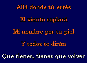 A1161 donde t1'1 estgjs
E1 viento soplara

Mi nombre por tu piel
Y todos te djran

Que tienes, tienes que volver