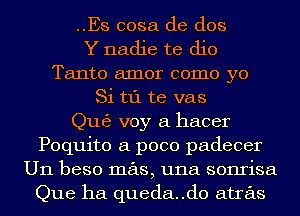 ..Es cosa de dos
Y nadie te dio
Tanto amor como yo
Si t1'1 te vas

Qu63 voy a hacer

Poquito a poco padecer
U11 beso mas, una sonrisa

Que ha queda..d0 atras