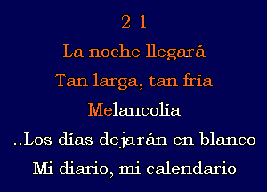 2 1
La noche Hegara
Tan larga, tan fria
Melancolia
..Los dias dejaran en blanco

Mi diario, mi calendario