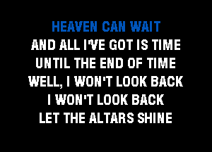 HEAVEN CAN WAIT
MID ALL I'VE GOT IS TIME
UNTIL THE END OF TIME
WELL, I WON'T LOOK BACK
I WON'T LOOK BACK
LET THE ALTARS SHINE