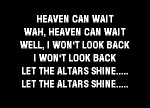 HEAVEN CAN WAIT
WAH, HEAVEN CAN WAIT
WELL, I WON'T LOOK BACK
I WON'T LOOK BACK
LET THE ALTARS SHINE .....
LET THE ALTARS SHINE .....