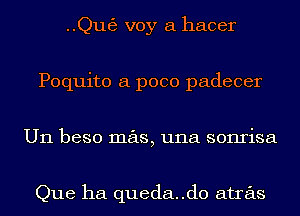 ..Qut53 voy a hacer
Poquito a poco padecer
U11 beso mas, una sonrisa

Que ha queda..d0 atras