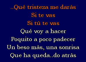 ..Qut53 tristeza me daras
Si te vas
Si t1'1 te vas
Qu63 voy a hacer
Poquito a poco padecer
U11 beso mas, una sonrisa

Que ha queda..d0 atras