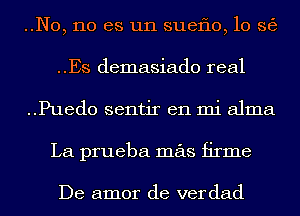 ..N0, no es un suef10,10 363
..Es demasiado real
..Pued0 sentir en mi alma
La prueba mas firme

De amor de verdad