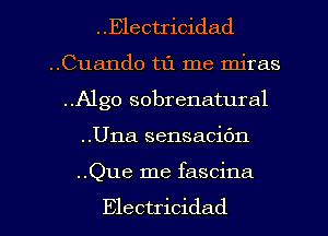 . .Electricidad

..Cuando t1'1 me miras

..Algo sobrenatural
..Una sensacic'm

..Que me fascina

Electricidad