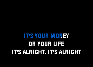 IT'S YOUR MONEY
OR YOUR LIFE
IT'S ALRIGHT, IT'S ALRIGHT