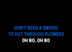 DON'T NEED A SWORD
TO CUT THROUGH FLOWERS
OH HO, OH HO