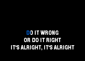 DO IT WRONG
OR DO IT RIGHT
IT'S ALRIGHT, IT'S ALRIGHT