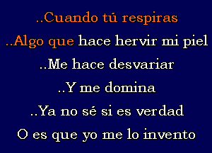 ..Cuando t1'1 respiras
..Algo que hace hervir mi piel
..Me hace desvariar
..Y me domina
..Ya no 363 Si es verdad

0 es que yo me 10 invento