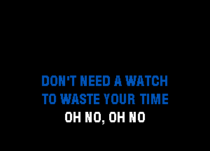 DON'T NEED A WATCH
T0 WASTE YOUR TIME
OH HO, OH NO