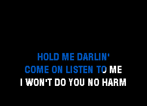 HOLD ME DRRLIH'
COME 0 LISTEN TO ME
IWOH'T DO YOU H0 HARM
