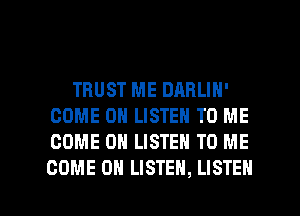 TRUST ME DABLIN'
COME ON LISTEN TO ME
COME ON LISTEN TO ME

COME 0 LISTEN, LISTEN l