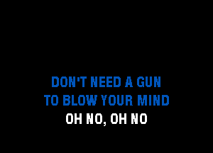DON'T NEED A GUN
T0 BLOW.l YOUR MIND
OH HO, OH NO