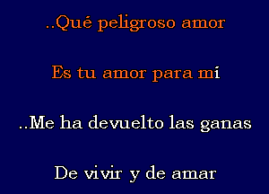 ..Qut53 peligroso amor
Es tu amor para mi
..Me ha devuelto las ganas

De vivir y de amar