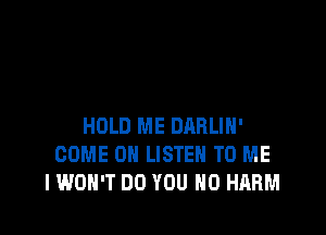 HOLD ME DRRLIH'
COME 0 LISTEN TO ME
IWOH'T DO YOU H0 HARM