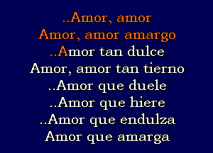 ..Amor, amor
Amor, amor amargo
..Amor tan dulce
Amor, amor tan tierno
..Amor que duele
..Amor que hiere
..Amor que endulza
Amor que amarga