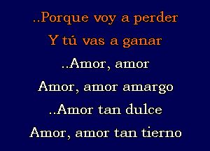 ..Porque voy a perder
Y til vas a ganar
..Amor, amor
Amor, amor amargo
..Amor tan dulce

Amor, amor tan tierno