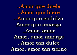 ..Amor que duele
..Amor que hiere
..Amor que endulza
Amor que amarga
..Amor, amor
Amor, amor amargo
..Amor tan dulce
Amor, amor tan tierno