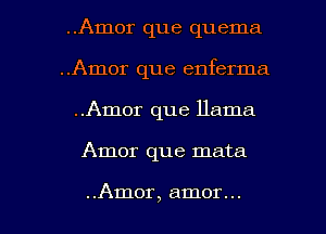 ..Amor que quema
..Amor que enferma
..Amor que llama

Amor que mata

..Amor, amor. .. l