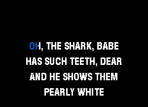 0H, THE SHARK, BABE
HAS SUCH TEETH, DEAR
AND HE SHOWS THEM

PEARLY WHITE l