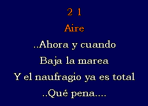 2 1
Aire
..Ahora y cuando

Baja la marea

Y el naufragio ya es total

QUE pena....