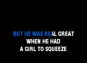 BUT HE WAS REAL GREAT
IMHEH HE HAD
A GIRL T0 SQUEEZE