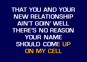 THAT YOU AND YOUR
NEW RELATIONSHIP
AIN'T GOIN' WELL
THERE'S NO REASON
YOUR NAME
SHOULD COME UP
ON MY CELL