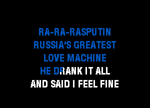 RA-RA-RASPU Tl H
RUSSIA'S GREATEST

LOVE MRCHINE
HE DRAHK IT ALL
AND SAID I FEEL FINE