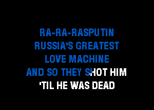 BA-BA-BASPU TIN
RUSSIA'S GREATEST
LOVE MACHINE
AND SO THEY SHOT HIM

'TIL HE WAS DEAD l