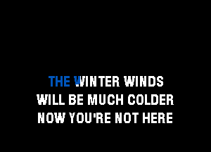 THE WINTER WINDS
WILL BE MUCH COLDER

HOW YOU'RE NOT HERE I