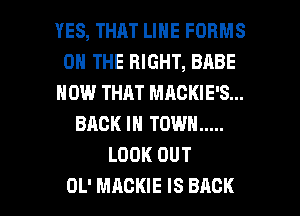 YES, THAT LINE FORMS
ON THE RIGHT, BABE
HOW THAT MAGKIE'S...
BACK IN TOWN .....
LOOK OUT

OL' MACKIE IS BACK l