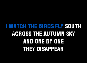 I WATCH THE BIRDS FLY SOUTH
ACROSS THE AUTUMN SKY
AND ONE BY OHE
THEY DISAPPEAR
