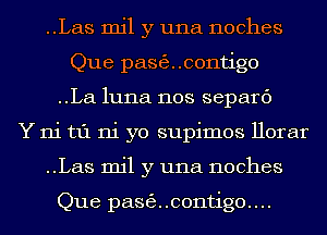 ..Las mil y una noches
Que pasecontigo
..La1u11a nos separc')

Y ni t1'1 ni yo supimos Horar
..Las mil y una noches

Que pasecontigouu