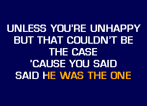 UNLESS YOU'RE UNHAPPY
BUT THAT COULDN'T BE
THE CASE
'CAUSE YOU SAID
SAID HE WAS THE ONE
