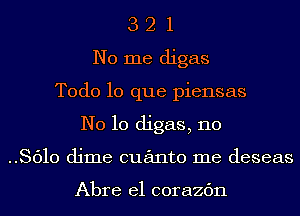 3 2 1
No me digas
Todo lo que piensas
N0 10 digas, 110
..8610 dime cuanto me deseas

Abre el corazc'm